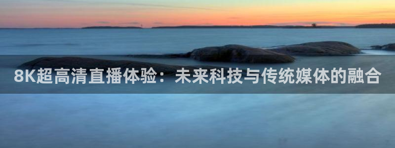 8K超高清直播体验：未来科技与传统媒体的融合