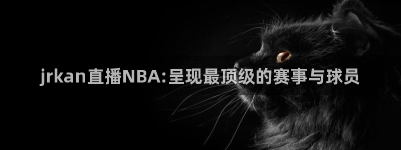jrkan直播NBA:呈现最顶级的赛事与球员