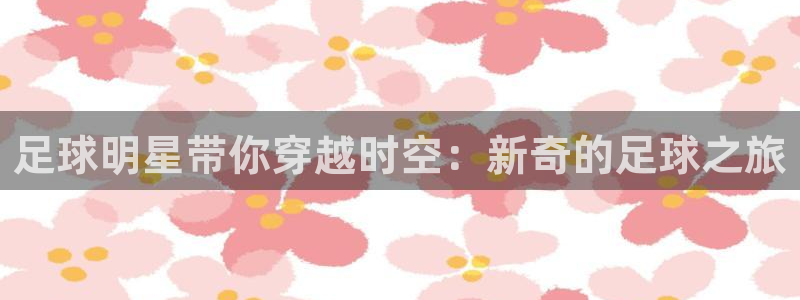 足球明星带你穿越时空：新奇的足球之旅