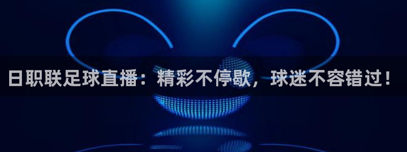 日职联足球直播：精彩不停歇，球迷不容错过！
