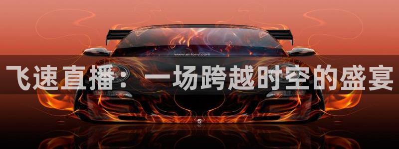飞速直播：一场跨越时空的盛宴