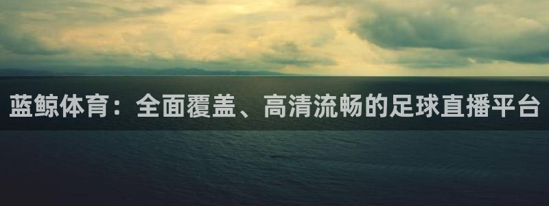 蓝鲸体育：全面覆盖、高清流畅的足球直播平台