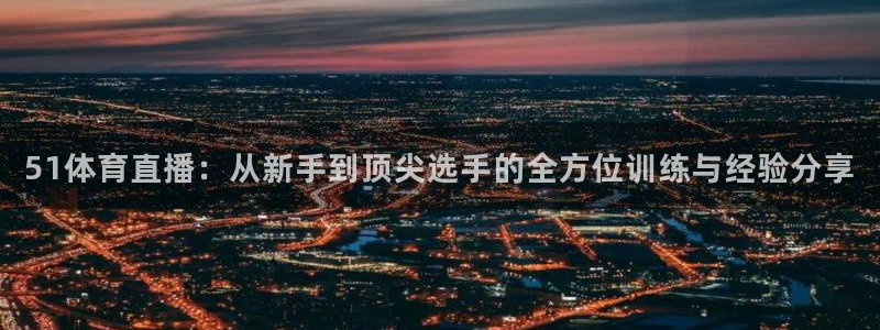 51体育直播：从新手到顶尖选手的全方位训练与经验分享