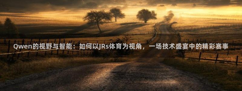 Qwen的视野与智能：如何以JRs体育为视角，一场技术盛宴中的精彩赛事