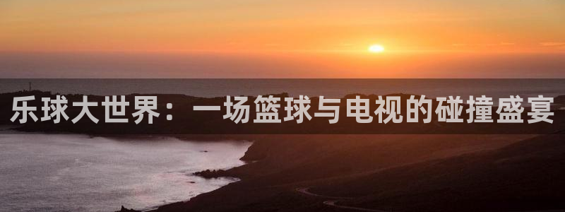 乐球大世界：一场篮球与电视的碰撞盛宴