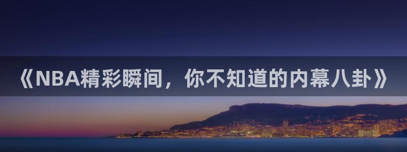 《NBA精彩瞬间，你不知道的内幕八卦》
