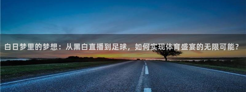 白日梦里的梦想：从黑白直播到足球，如何实现体育盛宴的无限可能？