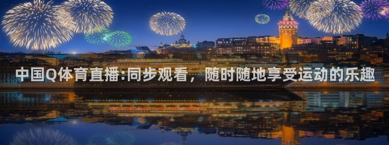 中国Q体育直播:同步观看，随时随地享受运动的乐趣