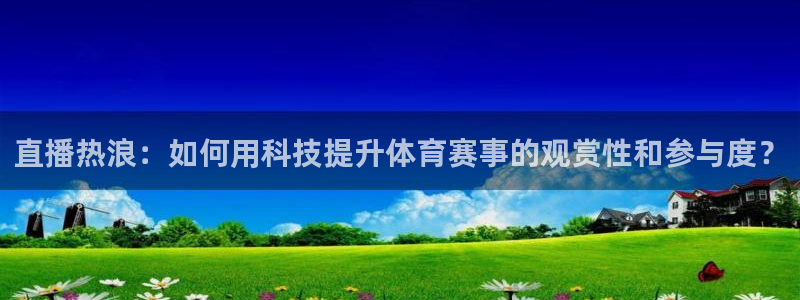 直播热浪：如何用科技提升体育赛事的观赏性和参与度？