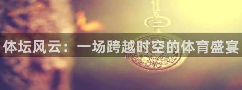 体坛风云：一场跨越时空的体育盛宴