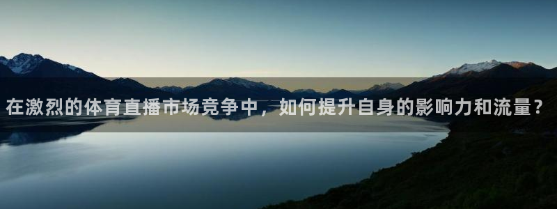 在激烈的体育直播市场竞争中，如何提升自身的影响力和流量？