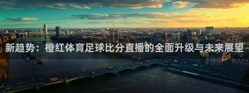 新趋势：橙红体育足球比分直播的全面升级与未来展望