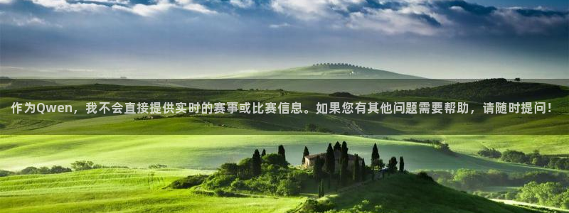 作为Qwen，我不会直接提供实时的赛事或比赛信息。如果您有其他问题需要帮助，请随时提问！