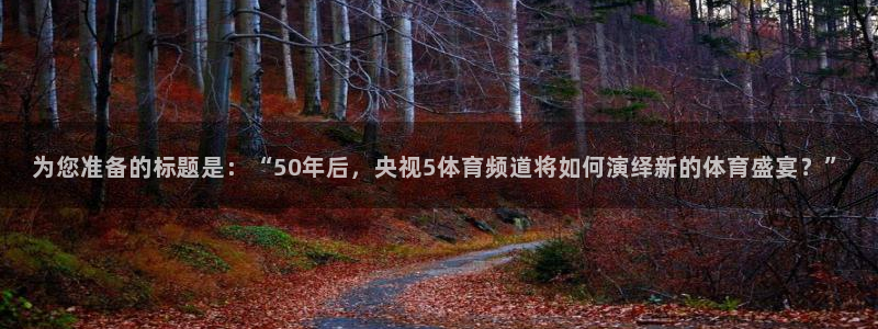 为您准备的标题是：“50年后，央视5体育频道将如何演绎新的体育盛宴？”