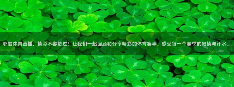鄂超体育直播，精彩不容错过！让我们一起回顾和分享精彩的体育赛事，感受每一个赛季的激情与汗水。