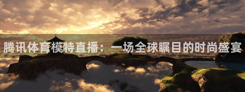 腾讯体育模特直播：一场全球瞩目的时尚盛宴